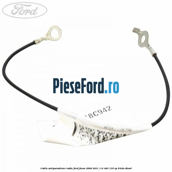 Cablu antiparazitare radio Ford Focus 2008-2011 1.8 TDCi 115 cp KKDA diesel