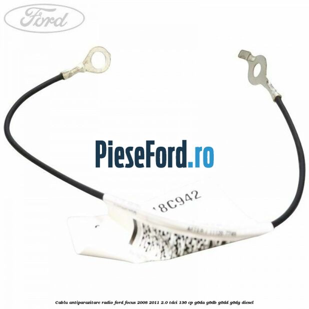 Cablu antiparazitare radio Ford Focus 2008-2011 2.0 TDCi 136 cp Cablu antiparazitare radio Ford Focus 2008-2011 2.0 TDCi 136 cp G6DA, G6DB, G6DD, G6DG diesel