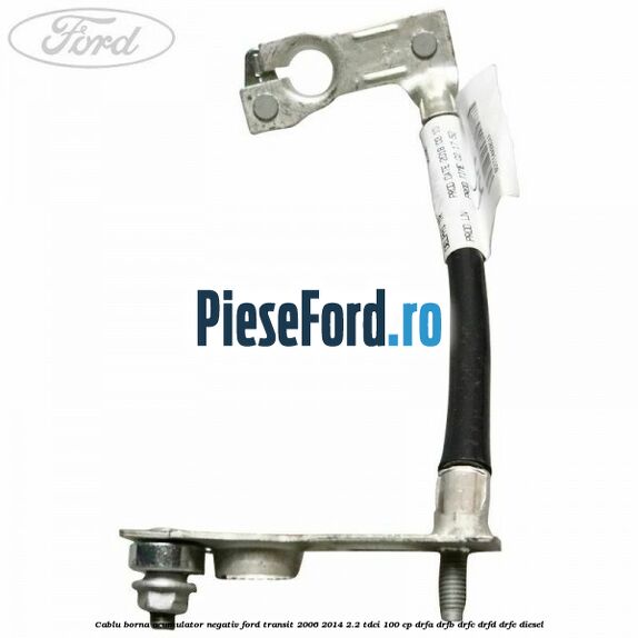 Cablu borna acumulator negativ Ford Transit 2006-2014 2.2 TDCi 100 cp DRFA, DRFB, DRFC, DRFD, DRFE diesel