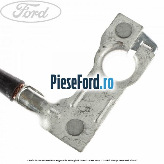Cablu borna acumulator negativ in serie Ford Transit 2006-2014 2.2 TDCi 136 cp Cablu borna acumulator negativ in serie Ford Transit 2006-2014 2.2 TDCi 136 cp USRA, USRB diesel