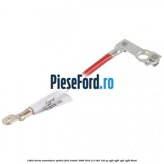 Cablu borna acumulator pozitiv Ford Transit 2006-2014 2.2 TDCi 125 cp CYFA, CYFB, CYFC, CYFD diesel