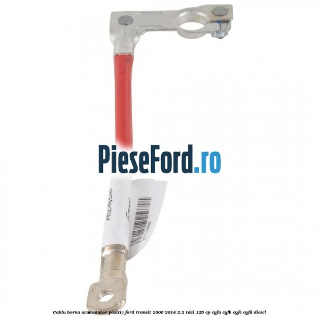 Cablu borna acumulator pozitiv Ford Transit 2006-2014 2.2 TDCi 125 cp CYFA, CYFB, CYFC, CYFD diesel