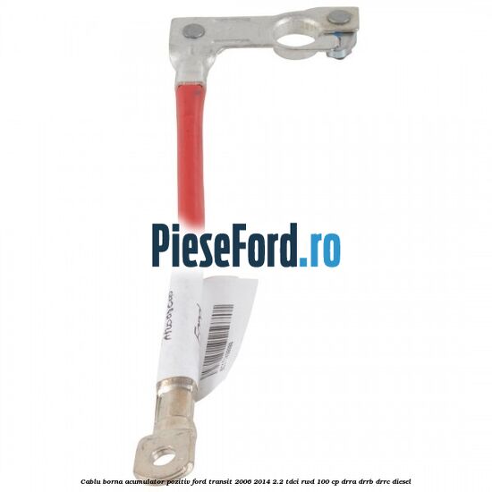 Cablu borna acumulator pozitiv Ford Transit 2006-2014 2.2 TDCi RWD 100 cp DRRA, DRRB, DRRC diesel