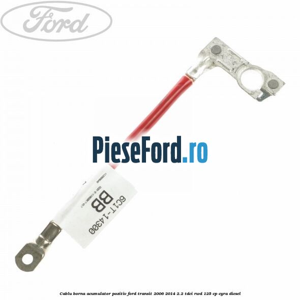 Cablu borna acumulator pozitiv Ford Transit 2006-2014 2.2 TDCi RWD 125 cp CYRA diesel