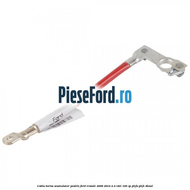 Cablu borna acumulator pozitiv Ford Transit 2006-2014 2.4 TDCi 100 cp PHFA, PHFC diesel