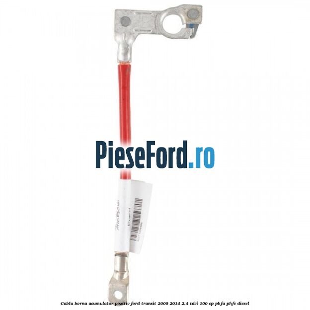 Cablu borna acumulator pozitiv Ford Transit 2006-2014 2.4 TDCi 100 cp PHFA, PHFC diesel