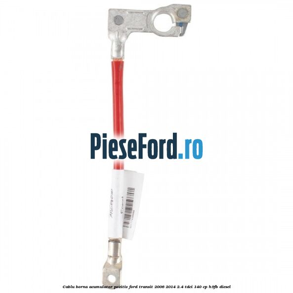 Cablu borna acumulator pozitiv Ford Transit 2006-2014 2.4 TDCi 140 cp H9FB diesel