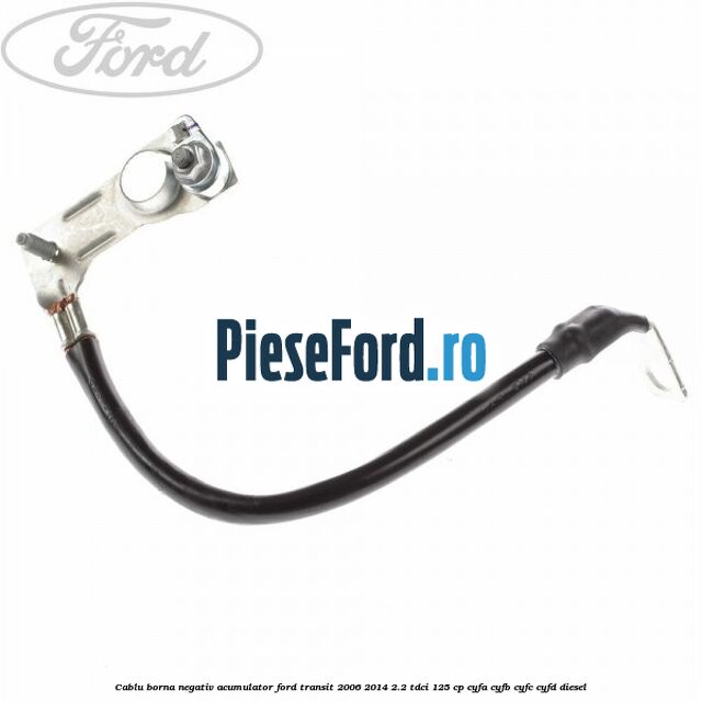 Cablu borna negativ acumulator Ford Transit 2006-2014 2.2 TDCi 125 cp Cablu borna negativ acumulator Ford Transit 2006-2014 2.2 TDCi 125 cp CYFA, CYFB, CYFC, CYFD diesel