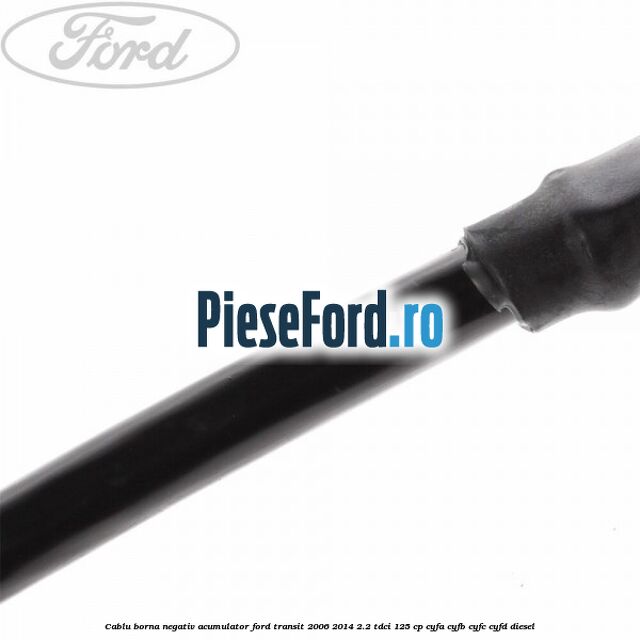 Cablu borna negativ acumulator Ford Transit 2006-2014 2.2 TDCi 125 cp Cablu borna negativ acumulator Ford Transit 2006-2014 2.2 TDCi 125 cp CYFA, CYFB, CYFC, CYFD diesel