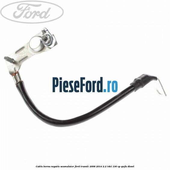 Cablu borna negativ acumulator Ford Transit 2006-2014 2.2 TDCi 130 cp QWFA diesel