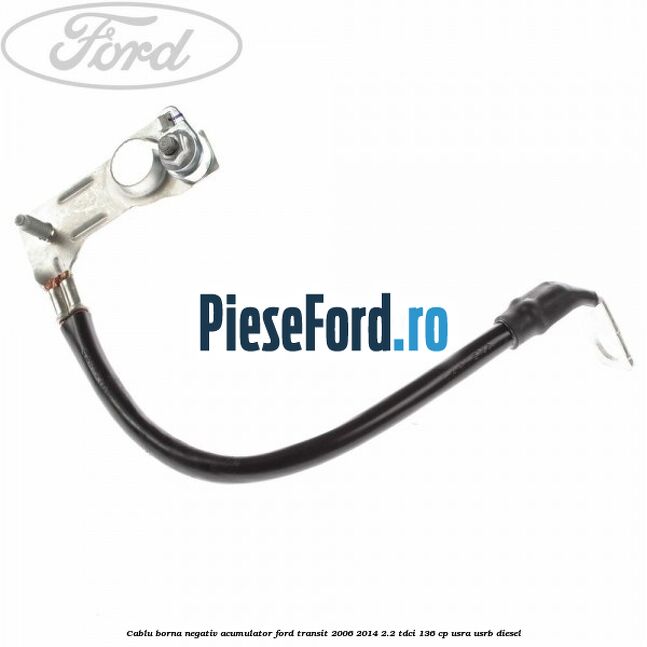 Cablu borna negativ acumulator Ford Transit 2006-2014 2.2 TDCi 136 cp USRA, USRB diesel
