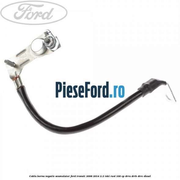 Cablu borna negativ acumulator Ford Transit 2006-2014 2.2 TDCi RWD 100 cp DRRA, DRRB, DRRC diesel