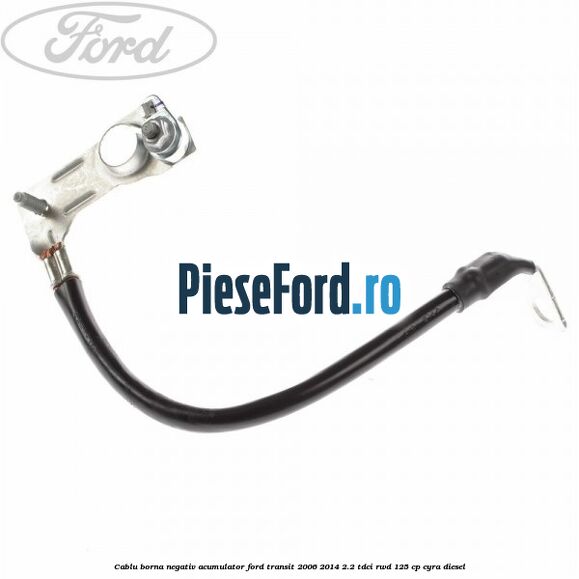 Cablu borna negativ acumulator Ford Transit 2006-2014 2.2 TDCi RWD 125 cp CYRA diesel