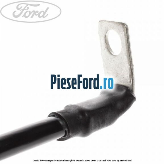 Cablu borna negativ acumulator Ford Transit 2006-2014 2.2 TDCi RWD 155 cp Cablu borna negativ acumulator Ford Transit 2006-2014 2.2 TDCi RWD 155 cp CVRC diesel