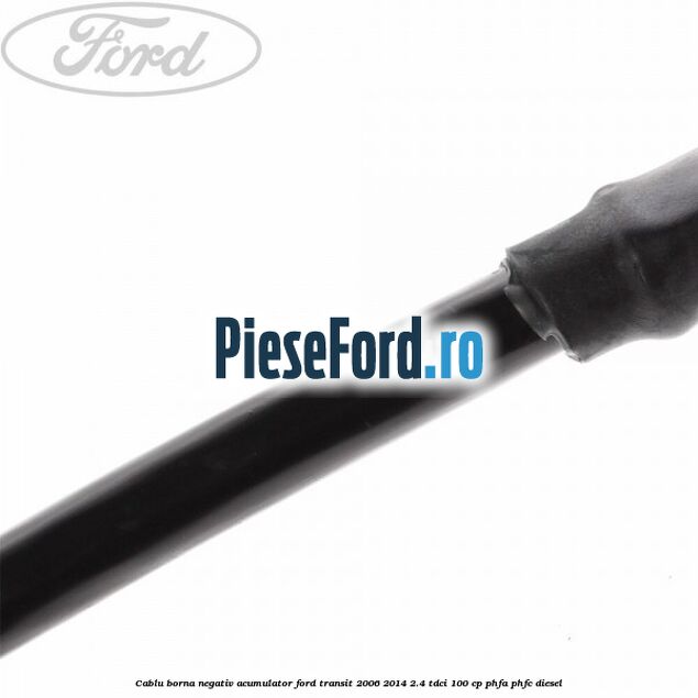 Cablu borna negativ acumulator Ford Transit 2006-2014 2.4 TDCi 100 cp Cablu borna negativ acumulator Ford Transit 2006-2014 2.4 TDCi 100 cp PHFA, PHFC diesel