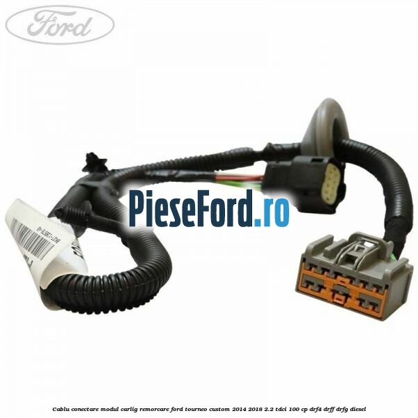 Cablu conectare modul carlig remorcare Ford Tourneo Custom 2014-2018 2.2 TDCi 100 cp DRF4, DRFF, DRFG diesel
