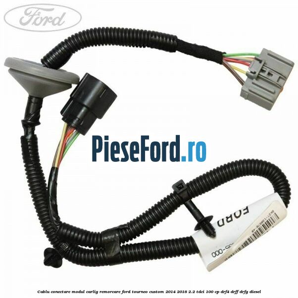 Cablu conectare modul carlig remorcare Ford Tourneo Custom 2014-2018 2.2 TDCi 100 cp DRF4, DRFF, DRFG diesel