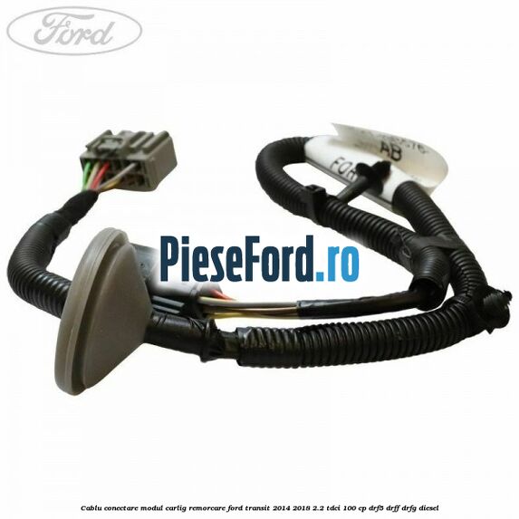 Cablu conectare modul carlig remorcare Ford Transit 2014-2018 2.2 TDCi 100 cp DRF5, DRFF, DRFG diesel