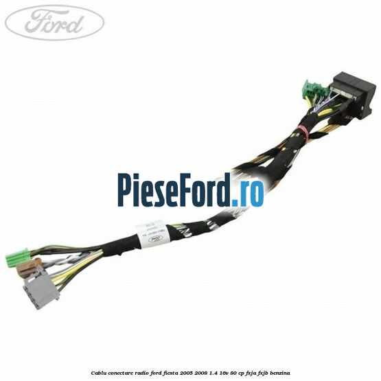 Cablu conectare radio Ford Fiesta 2005-2008 1.4 16V 80 cp FXJA, FXJB benzina