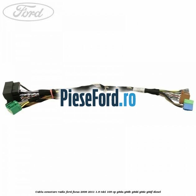Cablu conectare radio Ford Focus 2008-2011 1.6 TDCi 109 cp G8DA, G8DB, G8DD, G8DE, G8DF diesel