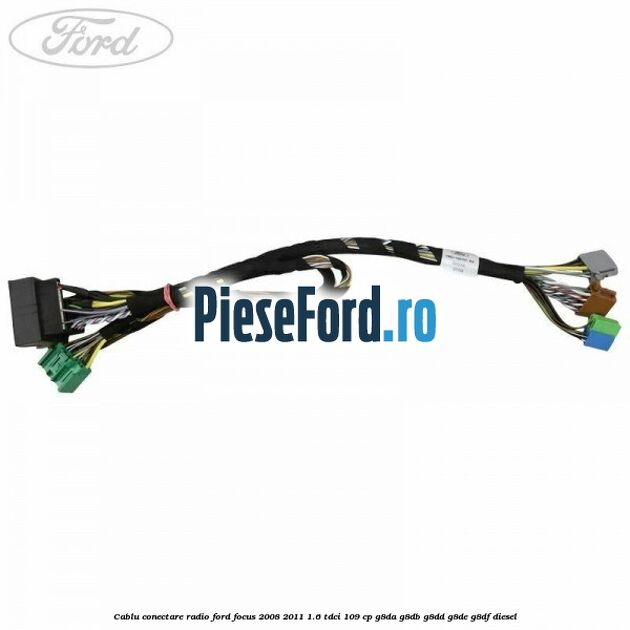 Cablu conectare radio Ford Focus 2008-2011 1.6 TDCi 109 cp G8DA, G8DB, G8DD, G8DE, G8DF diesel