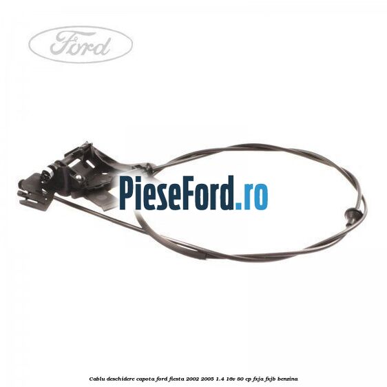 Cablu deschidere capota Ford Fiesta 2002-2005 1.4 16V 80 cp FXJA, FXJB benzina