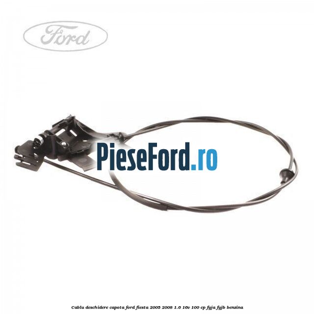 Cablu deschidere capota Ford Fiesta 2005-2008 1.6 16V 100 cp FYJA, FYJB benzina