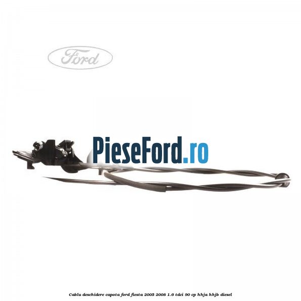 Cablu deschidere capota Ford Fiesta 2005-2008 1.6 TDCi 90 cp HHJA, HHJB diesel