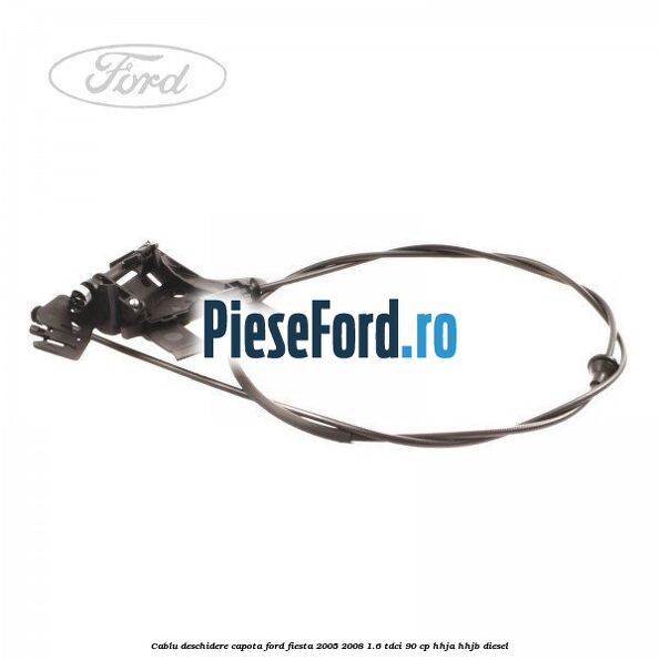 Cablu deschidere capota Ford Fiesta 2005-2008 1.6 TDCi 90 cp HHJA, HHJB diesel