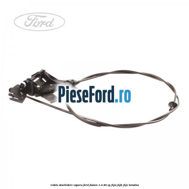 Cablu deschidere capota Ford Fusion 1.4 80 cp FXJA, FXJB, FXJC benzina