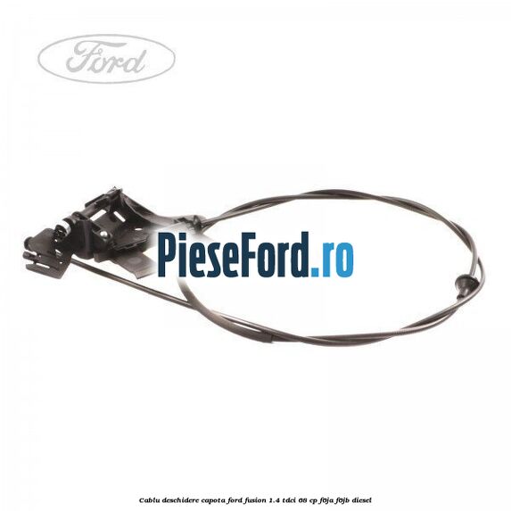 Cablu deschidere capota Ford Fusion 1.4 TDCi 68 cp F6JA, F6JB diesel