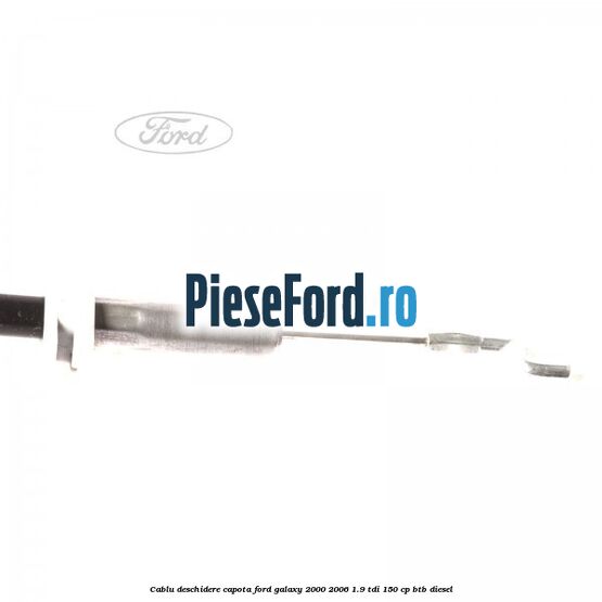 Cablu deschidere capota Ford Galaxy 2000-2006 1.9 TDI 150 cp BTB diesel