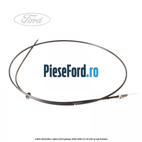 Cablu deschidere capota Ford Galaxy 2000-2006 2.8 V6 204 cp Cablu deschidere capota Ford Galaxy 2000-2006 2.8 V6 204 cp AYL benzina