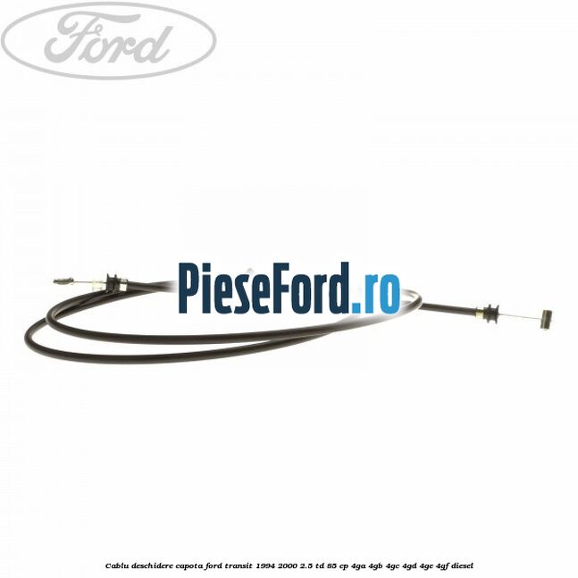 Cablu deschidere capota Ford Transit 1994-2000 2.5 TD 85 cp Cablu deschidere capota Ford Transit 1994-2000 2.5 TD 85 cp 4GA, 4GB, 4GC, 4GD, 4GE, 4GF diesel