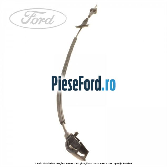 Cablu deschidere usa fata, model 5 usi Ford Fiesta 2002-2005 1.3 60 cp BAJA benzina