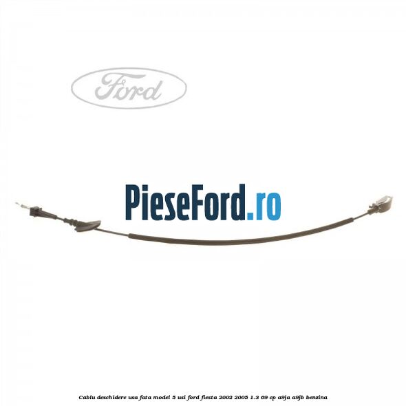 Cablu deschidere usa fata, model 5 usi Ford Fiesta 2002-2005 1.3 69 cp A9JA, A9JB benzina