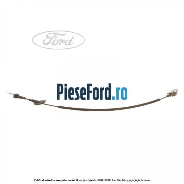 Cablu deschidere usa fata, model 5 usi Ford Fiesta 2002-2005 1.4 16V 80 cp Cablu deschidere usa fata, model 5 usi Ford Fiesta 2002-2005 1.4 16V 80 cp FXJA, FXJB benzina