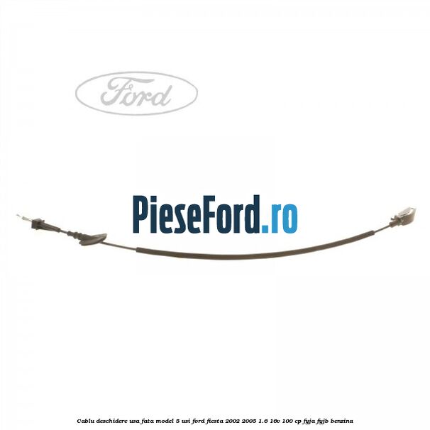 Cablu deschidere usa fata, model 5 usi Ford Fiesta 2002-2005 1.6 16V 100 cp Cablu deschidere usa fata, model 5 usi Ford Fiesta 2002-2005 1.6 16V 100 cp FYJA, FYJB benzina