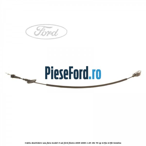 Cablu deschidere usa fata, model 5 usi Ford Fiesta 2005-2008 1.25 16V 70 cp M7JA, M7JB benzina