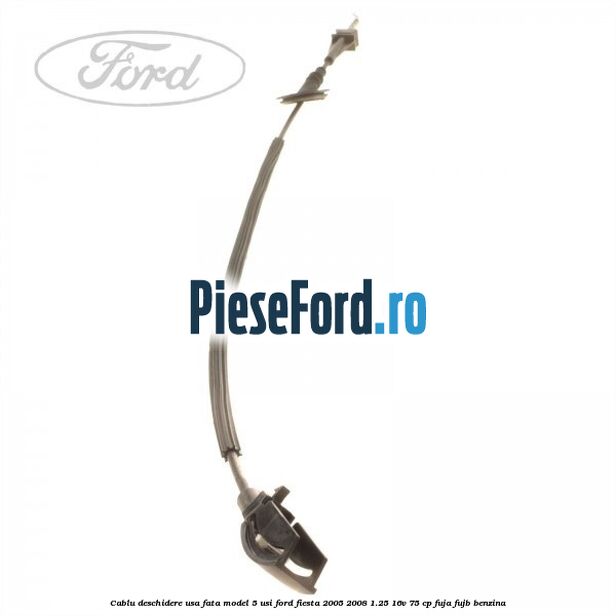 Cablu deschidere usa fata, model 5 usi Ford Fiesta 2005-2008 1.25 16V 75 cp FUJA, FUJB benzina