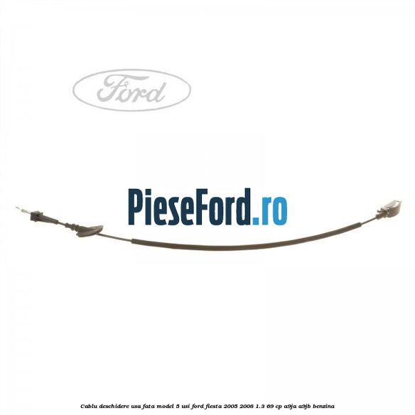 Cablu deschidere usa fata, model 5 usi Ford Fiesta 2005-2008 1.3 69 cp A9JA, A9JB benzina