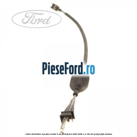 Cablu deschidere usa fata, model 5 usi Ford Fiesta 2005-2008 1.4 16V 80 cp Cablu deschidere usa fata, model 5 usi Ford Fiesta 2005-2008 1.4 16V 80 cp FXJA, FXJB benzina