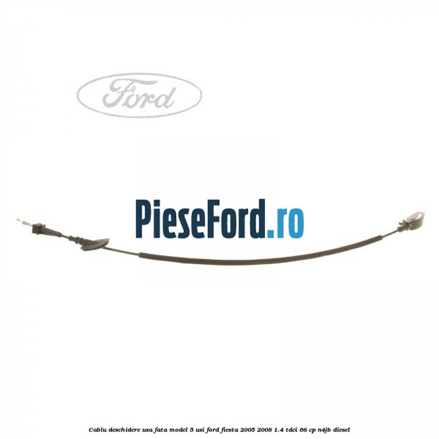 Cablu deschidere usa fata, model 5 usi Ford Fiesta 2005-2008 1.4 TDCi 68 cp N4JB diesel