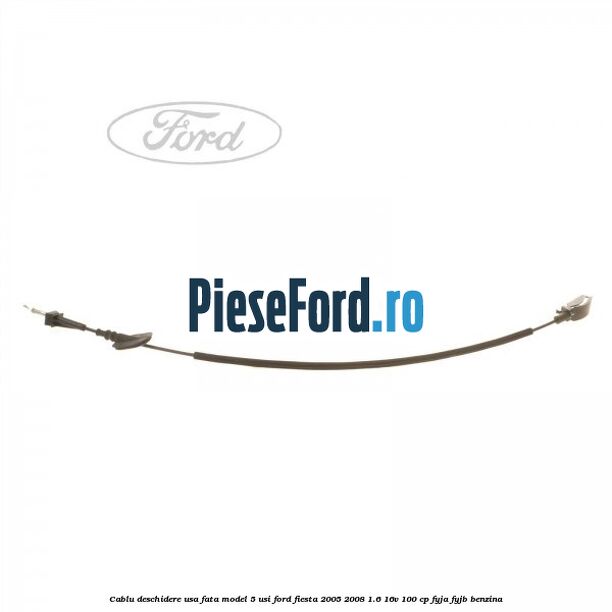 Cablu deschidere usa fata, model 5 usi Ford Fiesta 2005-2008 1.6 16V 100 cp FYJA, FYJB benzina