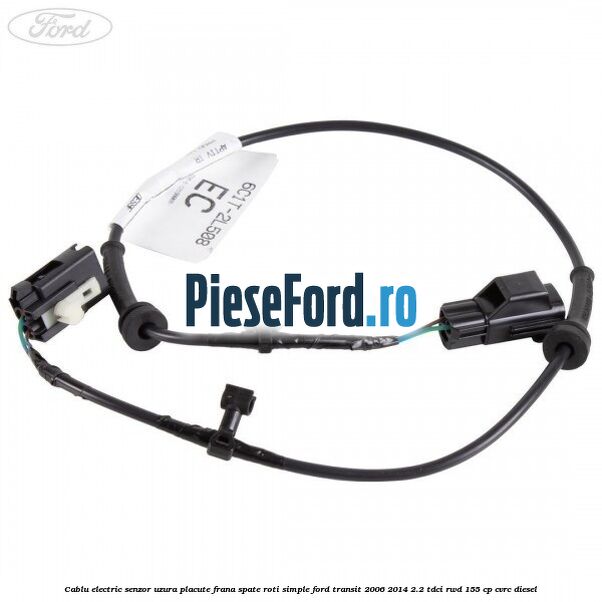 Cablu electric senzor uzura placute frana spate roti simple Ford Transit 2006-2014 2.2 TDCi RWD 155 cp CVRC diesel
