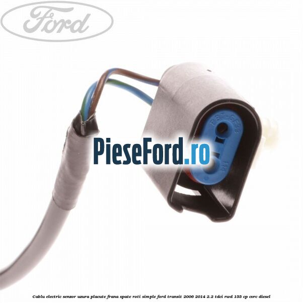 Cablu electric senzor uzura placute frana spate roti simple Ford Transit 2006-2014 2.2 TDCi RWD 155 cp CVRC diesel