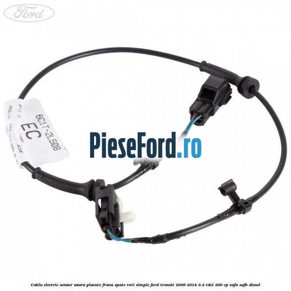 Cablu electric senzor uzura placute frana spate roti simple Ford Transit 2006-2014 3.2 TDCi 200 cp SAFA, SAFB diesel