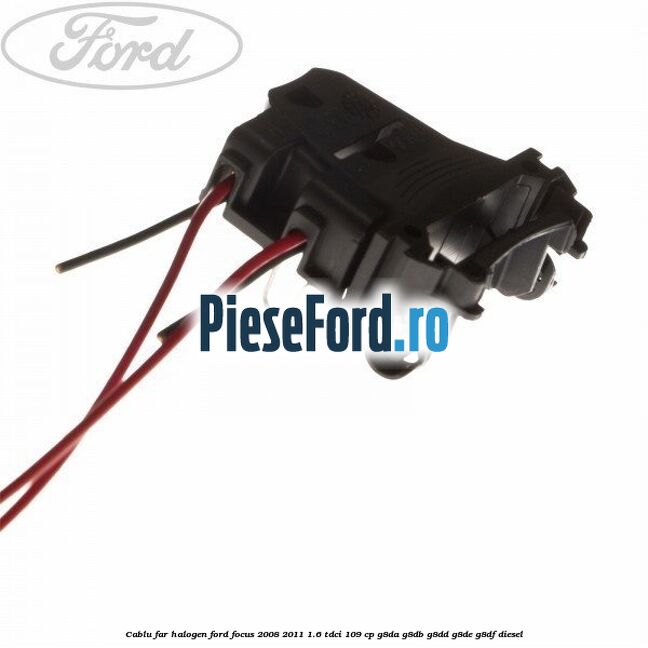 Cablu far halogen Ford Focus 2008-2011 1.6 TDCi 109 cp Cablu far halogen Ford Focus 2008-2011 1.6 TDCi 109 cp G8DA, G8DB, G8DD, G8DE, G8DF diesel