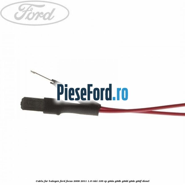 Cablu far halogen Ford Focus 2008-2011 1.6 TDCi 109 cp Cablu far halogen Ford Focus 2008-2011 1.6 TDCi 109 cp G8DA, G8DB, G8DD, G8DE, G8DF diesel