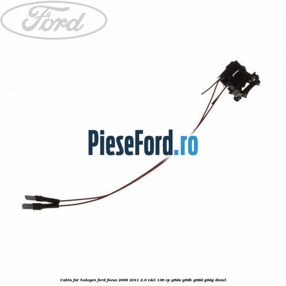 Cablu far halogen Ford Focus 2008-2011 2.0 TDCi 136 cp G6DA, G6DB, G6DD, G6DG diesel